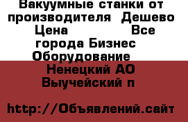 Вакуумные станки от производителя. Дешево › Цена ­ 150 000 - Все города Бизнес » Оборудование   . Ненецкий АО,Выучейский п.